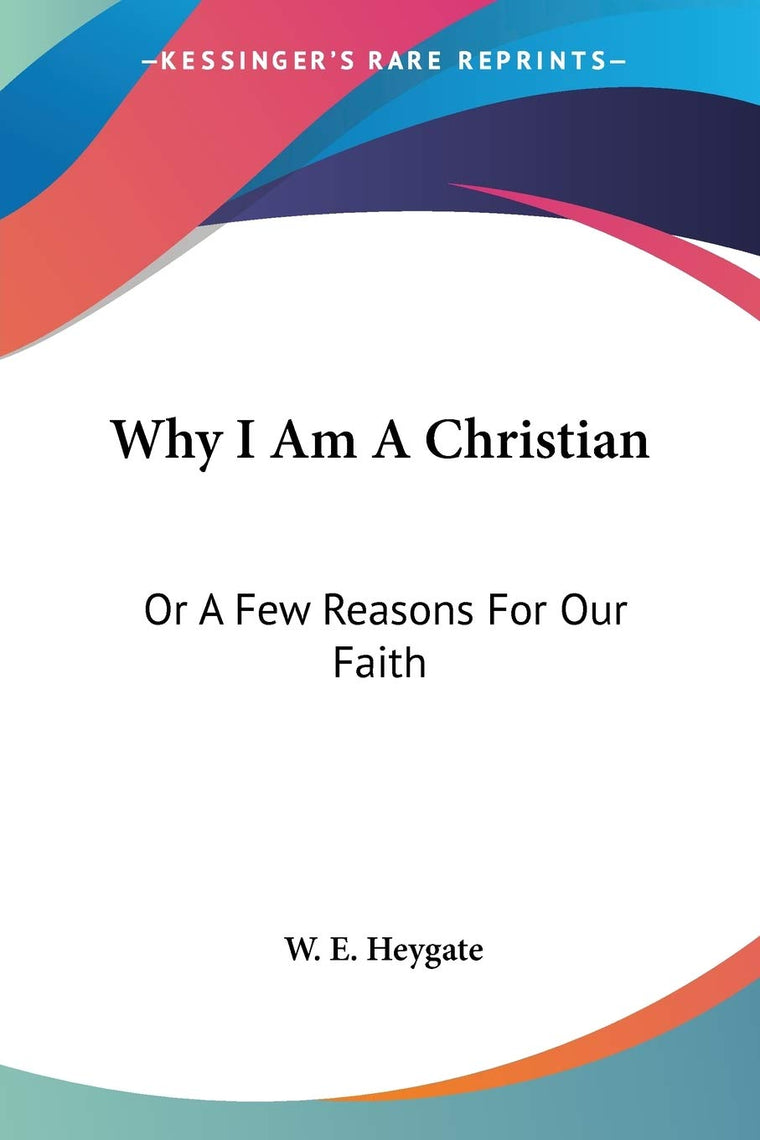Why I Am A Christian: Or A Few Reasons For Our Faith
