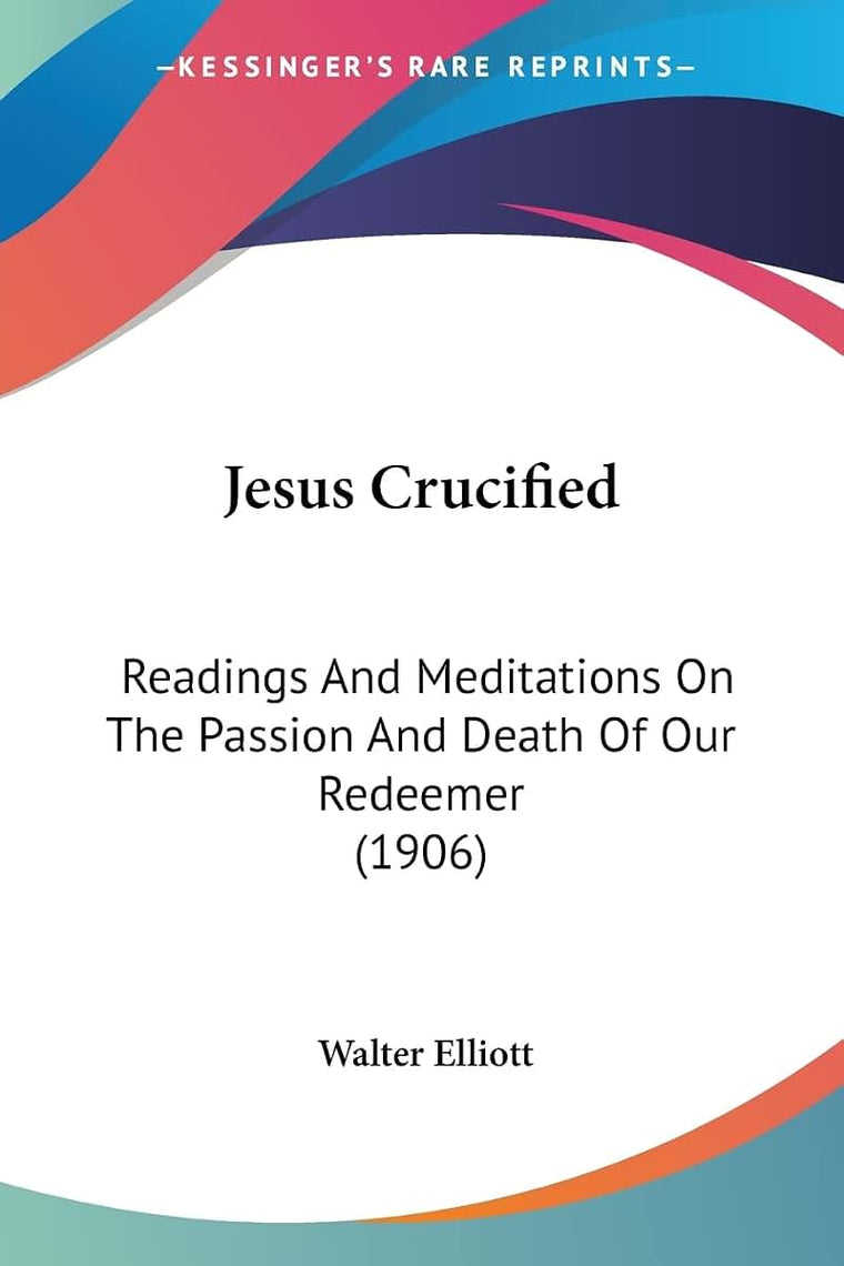 Jesus Crucified: Readings And Meditations On The Passion And Death Of Our Redeemer (1906)