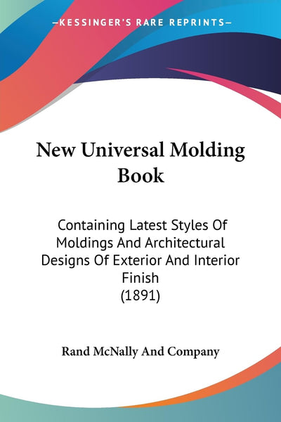 New Universal Molding Book: Containing Latest Styles Of Moldings And Architectural Designs Of Exterior And Interior Finish (1891)