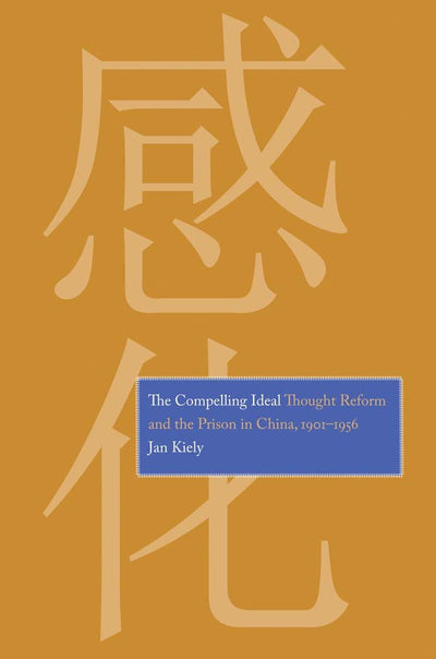 The Compelling Ideal: Thought Reform and the Prison in China, 1901-1956