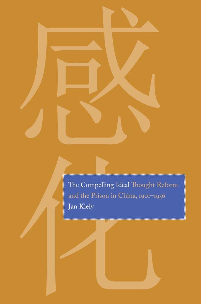 The Compelling Ideal: Thought Reform and the Prison in China, 1901-1956