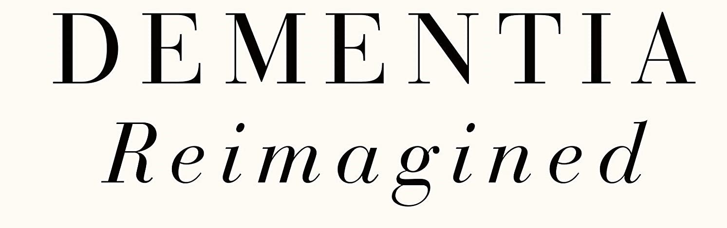 Dementia Reimagined: Building a Life of Joy and Dignity from Beginning to End