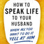 How to Speak Life to Your Husband: When All You Want to Do Is Yell at Him