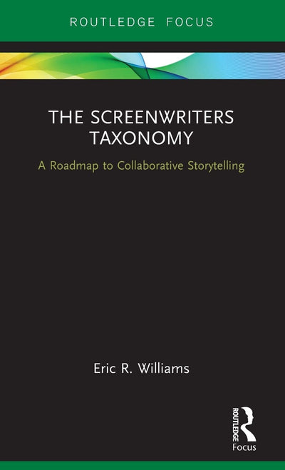 The Screenwriters Taxonomy: A Roadmap to Collaborative Storytelling (Routledge Studies in Media Theory and Practice)