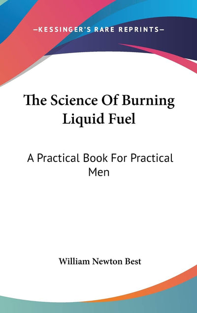 The Science Of Burning Liquid Fuel: A Practical Book For Practical Men