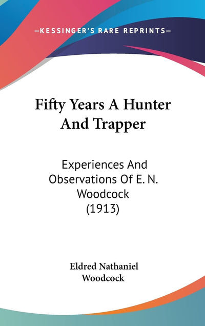 Fifty Years A Hunter And Trapper: Experiences And Observations Of E. N. Woodcock (1913)