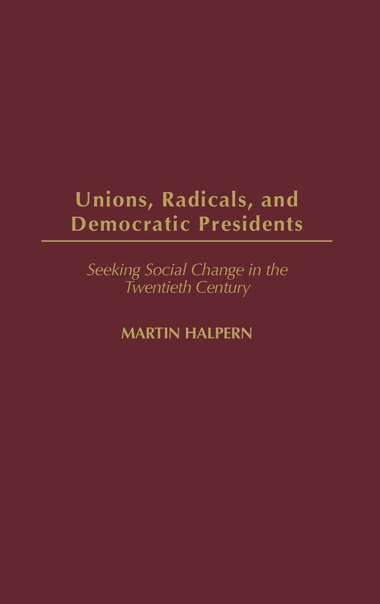 Unions, Radicals, and Democratic Presidents: Seeking Social Change in the Twentieth Century (Contributions in American History)