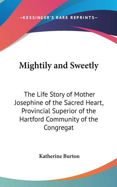 Mightily and Sweetly: The Life Story of Mother Josephine of the Sacred Heart, Provincial Superior of the Hartford Community of the Congregat