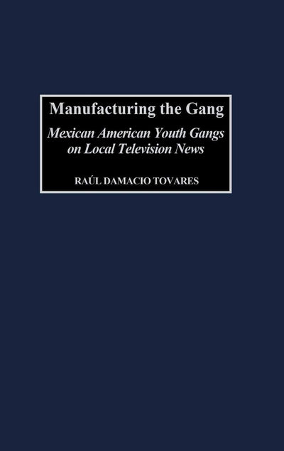 Manufacturing the Gang: Mexican American Youth Gangs on Local Television News (Contributions to the Study of Mass Media and Communications)