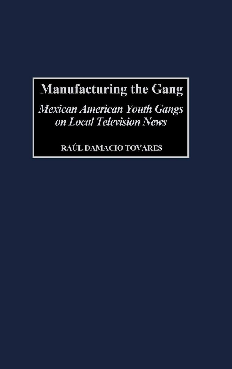 Manufacturing the Gang: Mexican American Youth Gangs on Local Television News (Contributions to the Study of Mass Media and Communications)