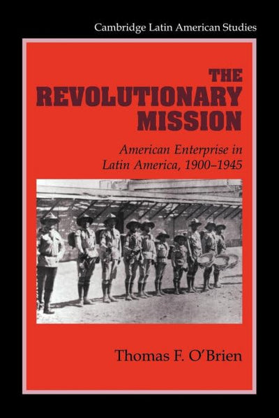 The Revolutionary Mission: American Enterprise in Latin America, 1900-1945 (Cambridge Latin American Studies, Series Number 81)