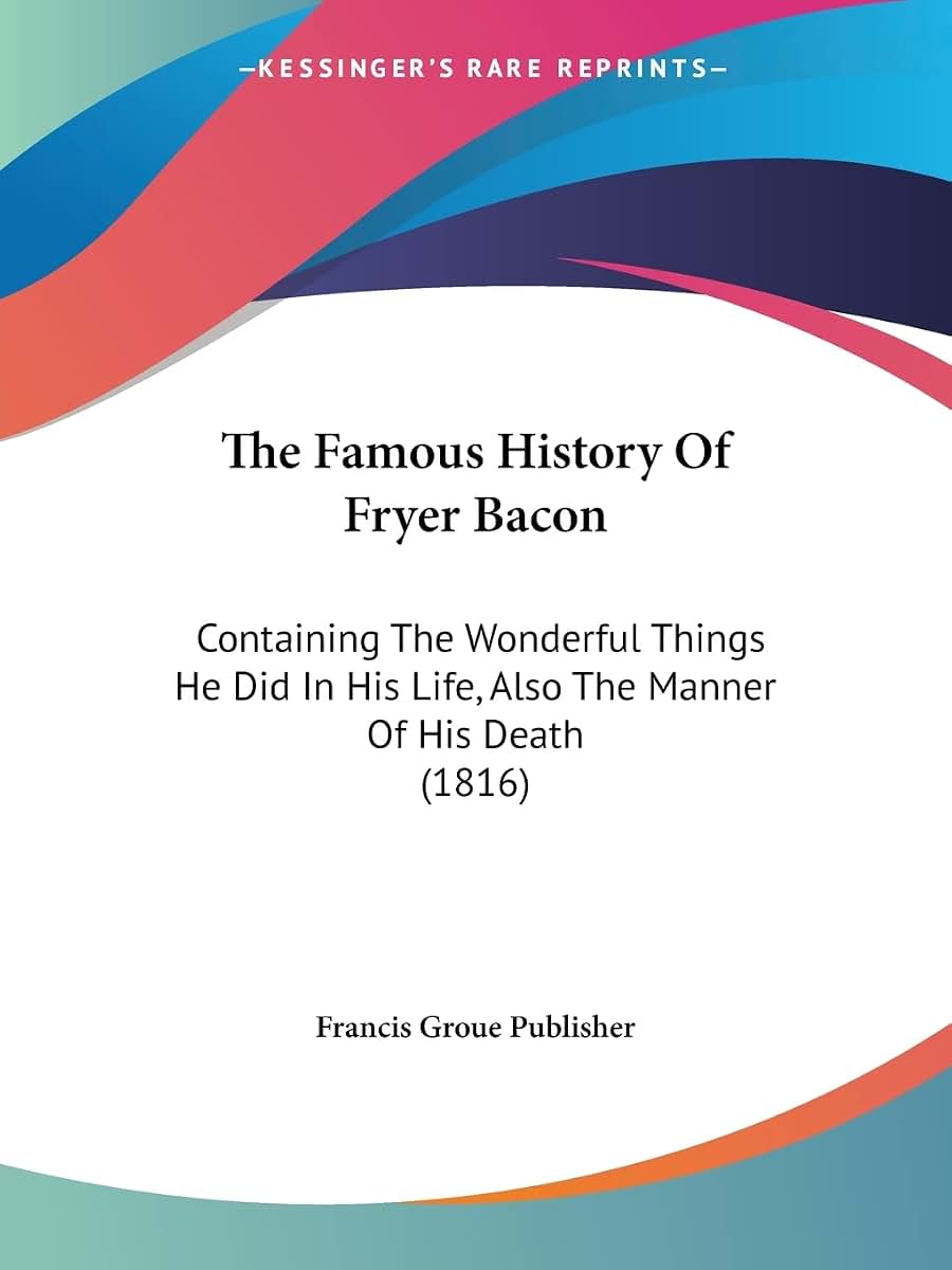The Famous History Of Fryer Bacon: Containing The Wonderful Things He Did In His Life, Also The Manner Of His Death (1816)
