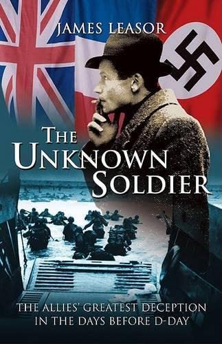 The Unknown Soldier: The Allies' Greatest Deception in the Days Before D-Day