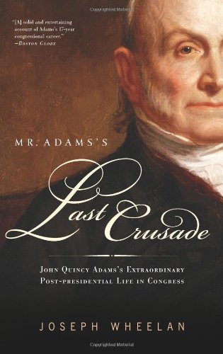 Mr. Adams's Last Crusade: John Quincy Adams's Extraordinary Post-Presidential Life in Congress