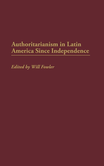 Authoritarianism in Latin America Since Independence: (Contributions in Latin American Studies)