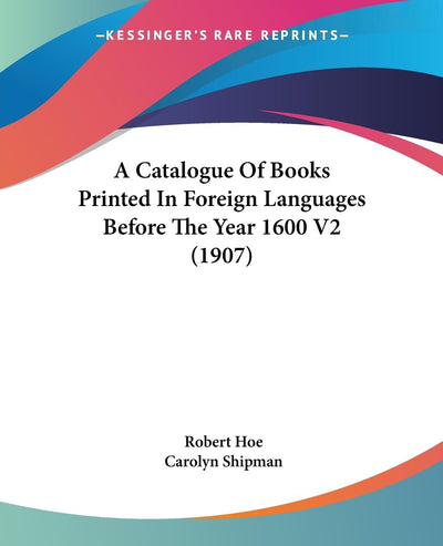 A Catalogue Of Books Printed In Foreign Languages Before The Year 1600 V2 (1907)