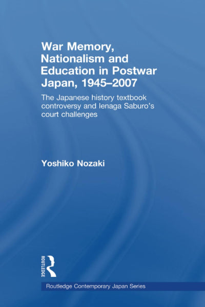 War Memory, Nationalism and Education in Postwar Japan: The Japanese History Textbook Controversy and Ienaga Saburo's Court Challenges (Routledge ... Japan) (Routledge Contemporary Japan Series)