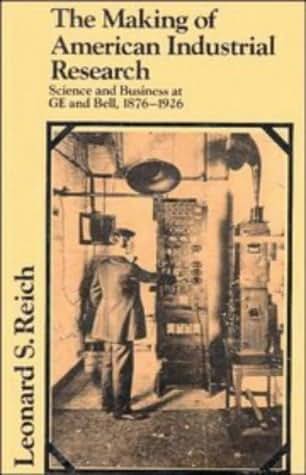 The Making of American Industrial Research: Science and Business at GE and Bell, 1876-1926 (Studies in Economic History and Policy: USA in the Twentieth Century)