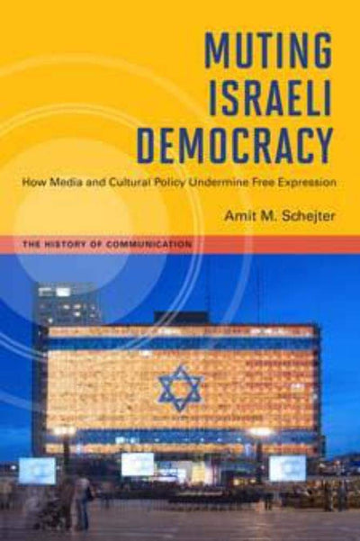 Muting Israeli Democracy: How Media and Cultural Policy Undermine Free Expression (The History of Media and Communication)