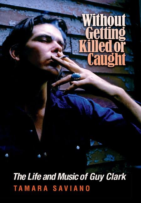 Without Getting Killed or Caught: The Life and Music of Guy Clark (John and Robin Dickson Series in Texas Music, sponsored by the Center for Texas Music History, Texas State University)