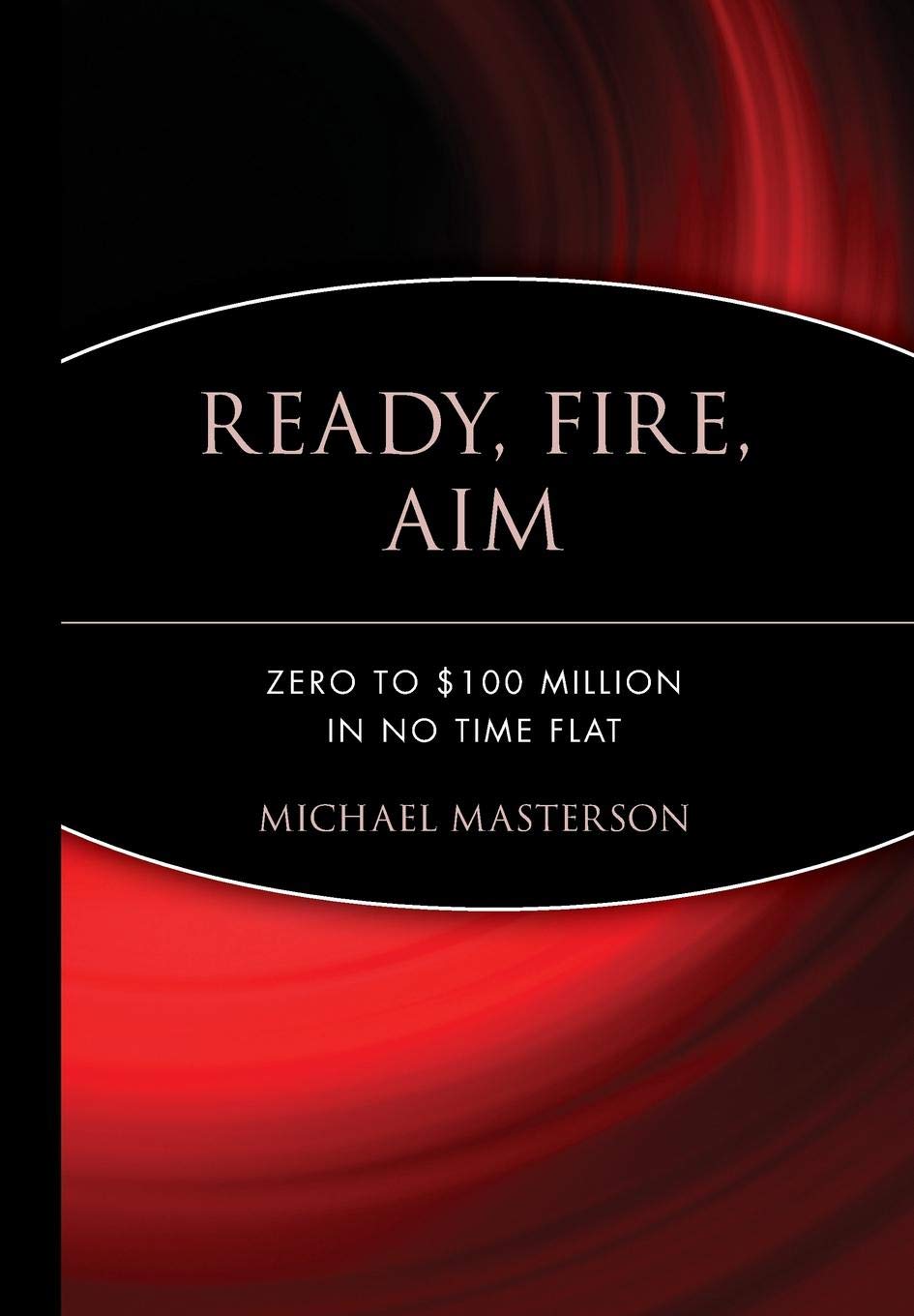 Ready, Fire, Aim: Zero to $100 Million in No Time Flat by Ma