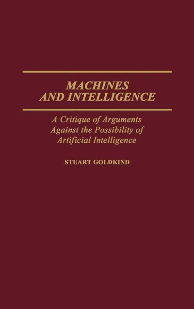 Machines and Intelligence: A Critique of Arguments Against the Possibility of Artificial Intelligence (Contributions to the Study of Computer Science)