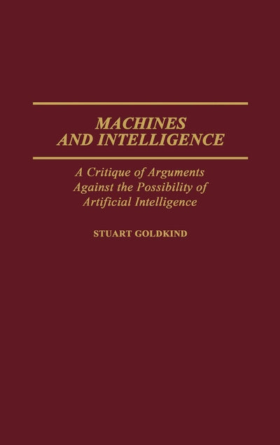Machines and Intelligence: A Critique of Arguments Against the Possibility of Artificial Intelligence (Contributions to the Study of Computer Science)
