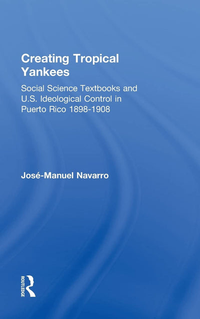 Creating Tropical Yankees: Social Science Textbooks and U.S. Ideological Control in Puerto Rico, 1898-1908 (Latino Communities: Emerging Voices - Political, Social, Cultural and Legal Issues)