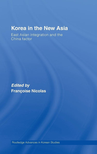 Korea in the New Asia: East Asian Integration and the China Factor (Routledge Advances in Korean Studies)