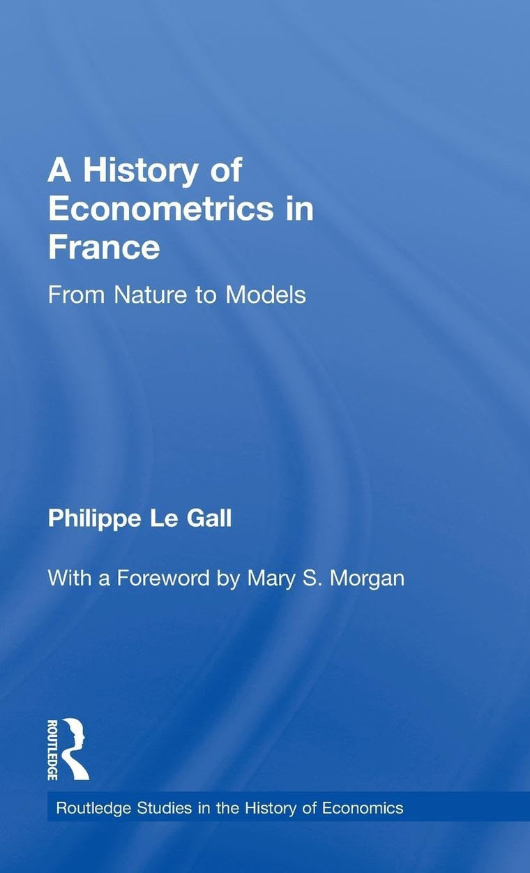 A History of Econometrics in France: From Nature to Models (Routledge Studies in the History of Economics)