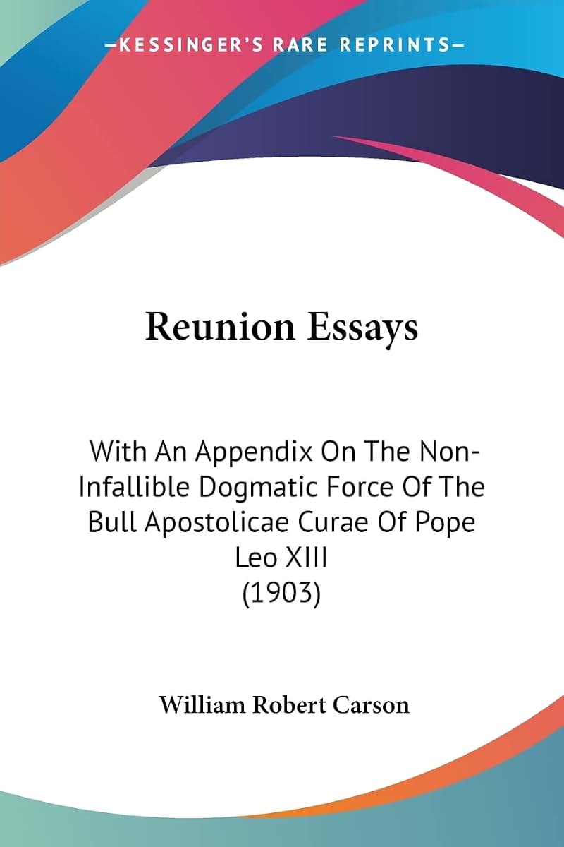 Reunion Essays: With An Appendix On The Non-Infallible Dogmatic Force Of The Bull Apostolicae Curae Of Pope Leo XIII (1903)