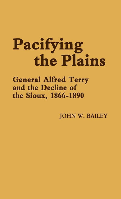 Pacifying the Plains: General Alfred Terry and the Decline of the Sioux, 1866-1890 (Contributions in Military Studies)