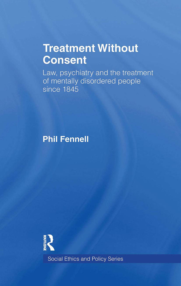 Treatment Without Consent: Law, Psychiatry and the Treatment of Mentally Disordered People Since 1845 (Social Ethics and Policy)