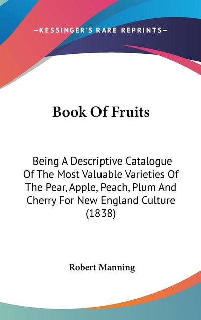 Book Of Fruits: Being A Descriptive Catalogue Of The Most Valuable Varieties Of The Pear, Apple, Peach, Plum And Cherry For New England Culture (1838)