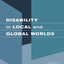 Disability in Local and Global Worlds
