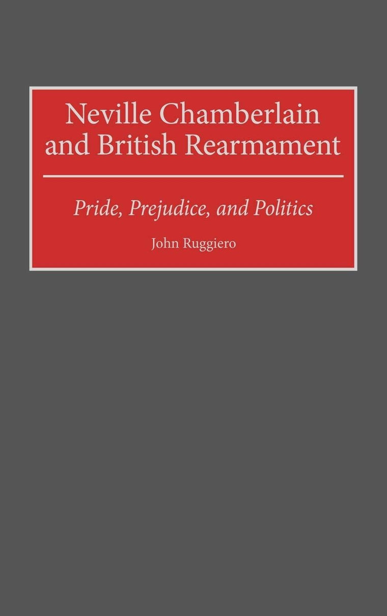 Neville Chamberlain and British Rearmament: Pride, Prejudice, and Politics (Contributions to the Study of World History)