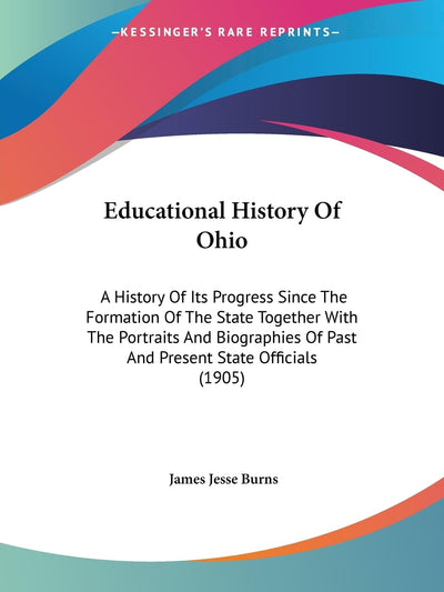 Educational History Of Ohio: A History Of Its Progress Since The Formation Of The State Together With The Portraits And Biographies Of Past And Present State Officials (1905)
