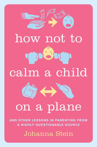 How Not to Calm a Child on a Plane: And Other Lessons in Parenting from a Highly Questionable Source