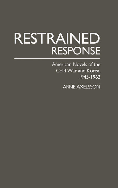 Restrained Response: American Novels of the Cold War and Korea, 1945-1962 (Contributions in American Studies)