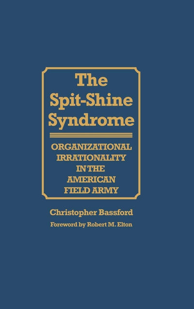 The Spit-Shine Syndrome: Organizational Irrationality in the American Field Army (Contributions in Military Studies)