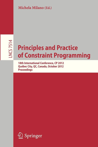 Principles and Practice of Constraint Programming - CP 2012: 18th International Conference, CP 2012, Québec City, QC, Canada, October 8-12, 2012, Proceedings (Lecture Notes in Computer Science, 7514)
