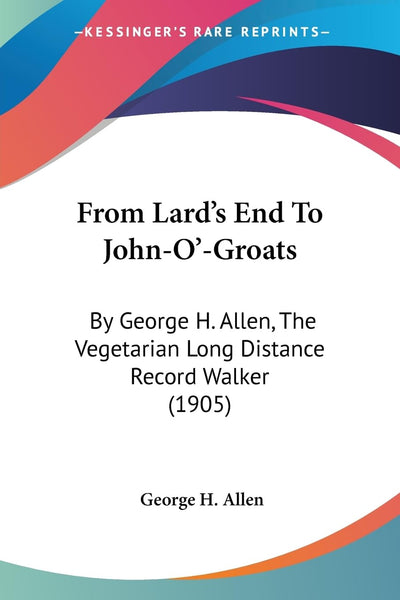 From Lard's End To John-O'-Groats: By George H. Allen, The Vegetarian Long Distance Record Walker (1905)