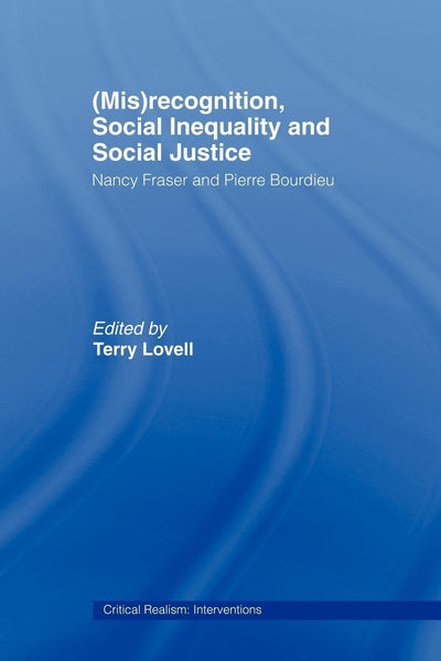 (Mis)recognition, Social Inequality and Social Justice: Nancy Fraser and Pierre Bourdieu (Critical Realism: Interventions (Routledge Critical Realism))