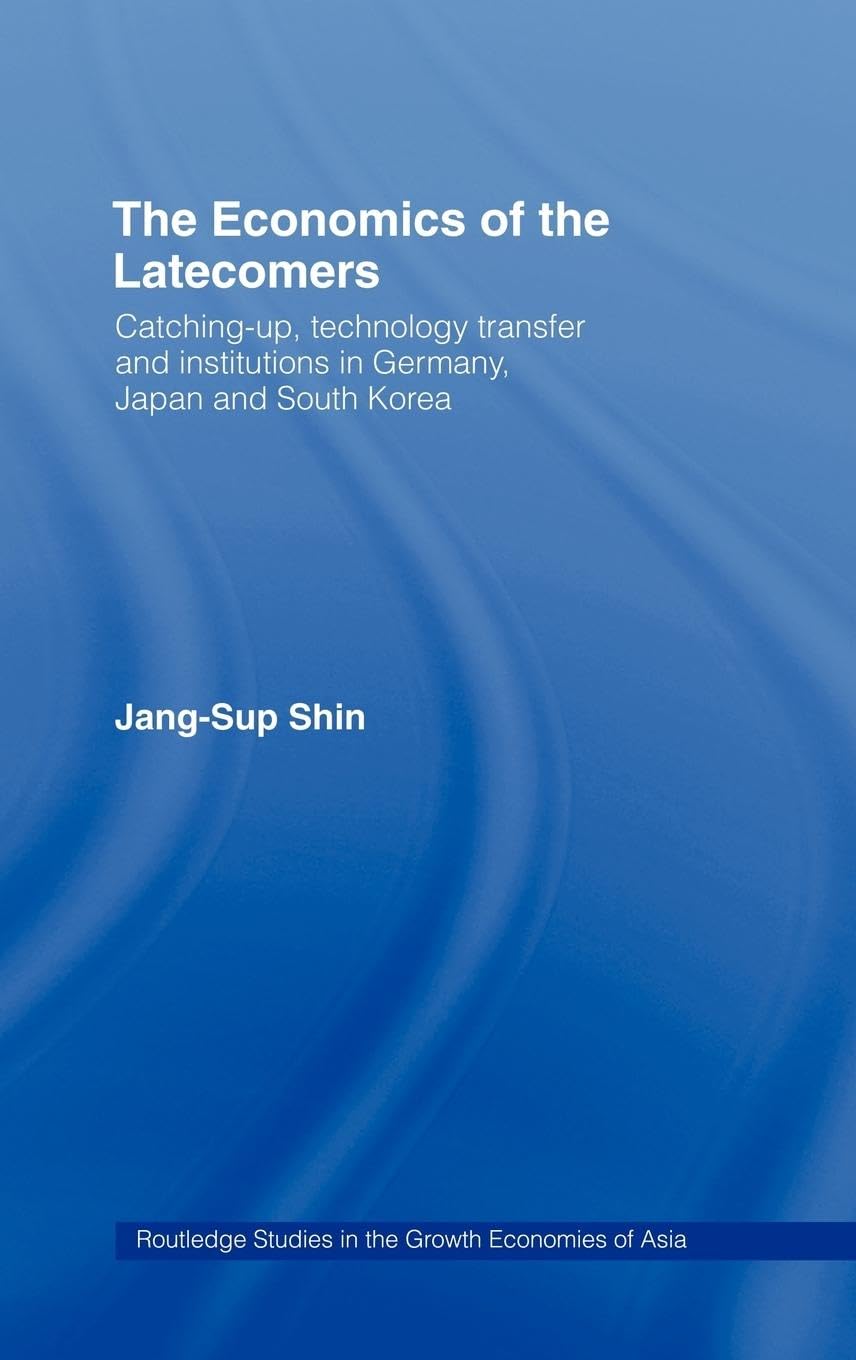 The Economics of the Latecomers: Catching-Up, Technology Transfer and Institutions in Germany, Japan and South Korea (Routledge Studies in the Growth Economies of Asia)