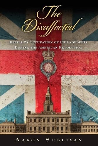 The Disaffected: Britain's Occupation of Philadelphia During the American Revolution (Early American Studies)