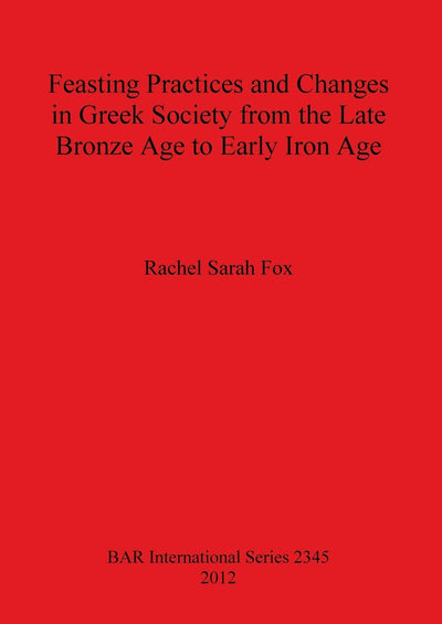 Feasting Practices and Changes in Greek Society from the Late Bronze Age to Early Iron Age (BAR International)