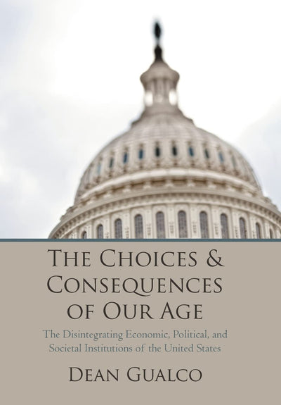 The Choices and Consequences of Our Age: The Disintegrating Economic, Political, and Societal Institutions of the United States