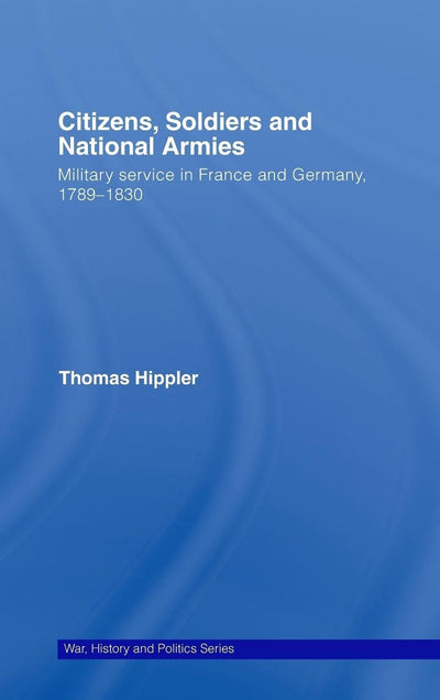 Citizens, Soldiers and National Armies (War, History and Politics)