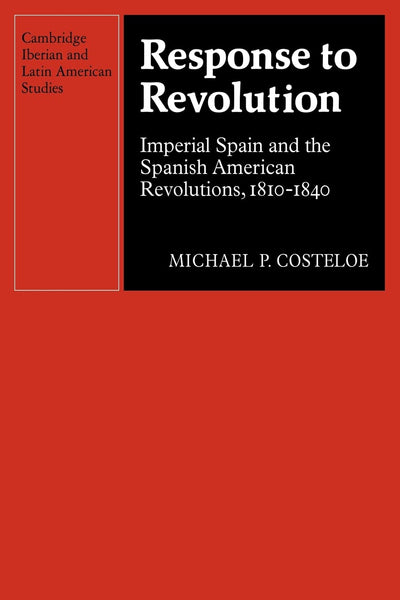 Response to Revolution: Imperial Spain and the Spanish American Revolutions, 1810-1840 (Cambridge Iberian and Latin American Studies)