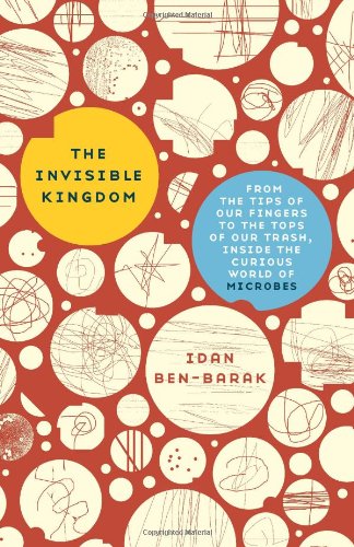 The Invisible Kingdom: From the Tips of Our Fingers to the Tops of Our Trash, Inside the Curious World of Microbes